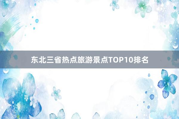 东北三省热点旅游景点TOP10排名