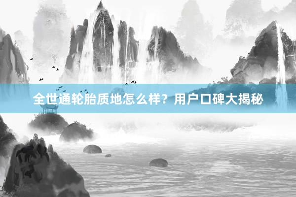 全世通轮胎质地怎么样？用户口碑大揭秘