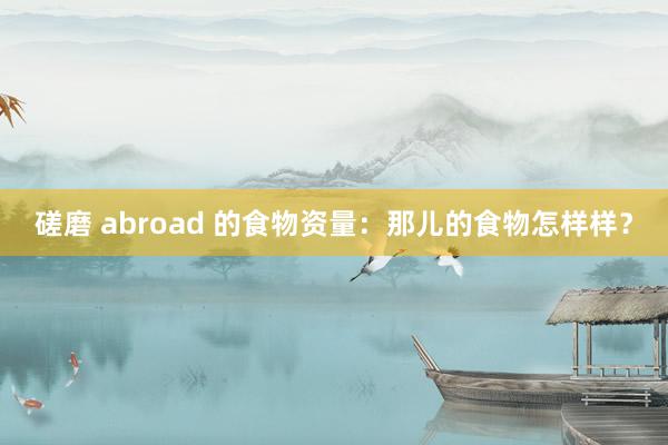 磋磨 abroad 的食物资量：那儿的食物怎样样？